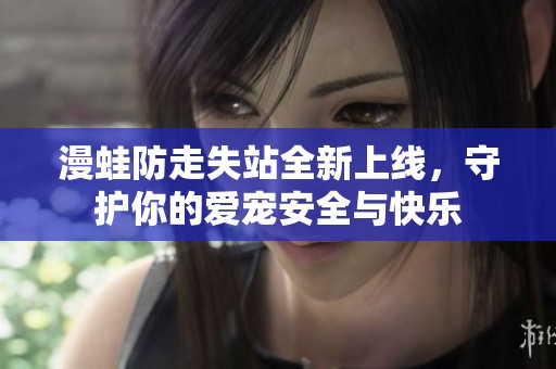 漫蛙防走失站全新上线，守护你的爱宠安全与快乐