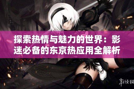 探索热情与魅力的世界：影迷必备的东京热应用全解析