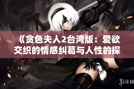 《贪色夫人2台湾版：爱欲交织的情感纠葛与人性的探索》