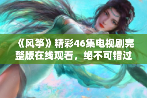 《风筝》精彩46集电视剧完整版在线观看，绝不可错过的感人故事！