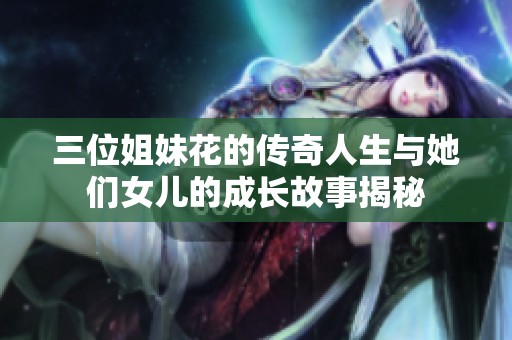 三位姐妹花的传奇人生与她们女儿的成长故事揭秘