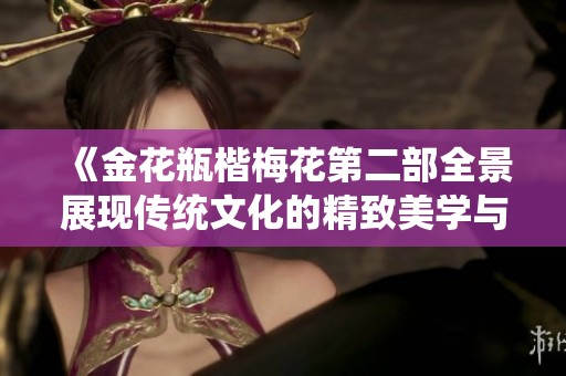 《金花瓶楷梅花第二部全景展现传统文化的精致美学与艺术魅力》