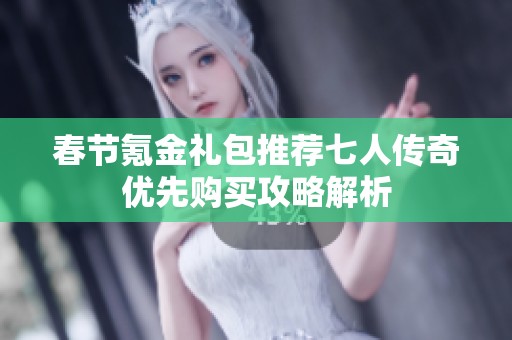春节氪金礼包推荐七人传奇优先购买攻略解析