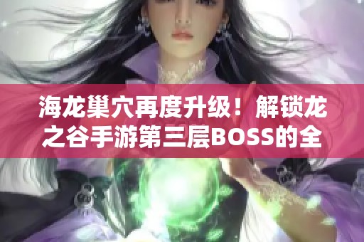 海龙巢穴再度升级！解锁龙之谷手游第三层BOSS的全面攻略与技巧分享