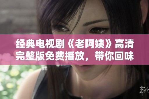 经典电视剧《老阿姨》高清完整版免费播放，带你回味温馨时光