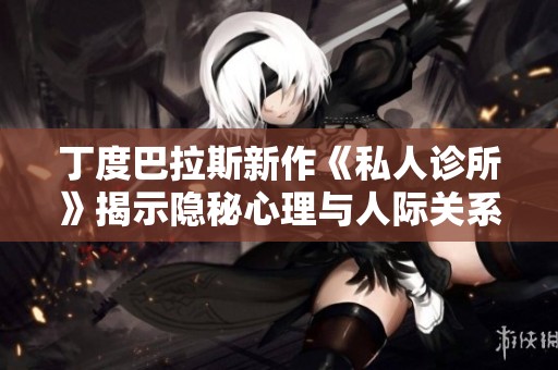 丁度巴拉斯新作《私人诊所》揭示隐秘心理与人际关系的复杂世界