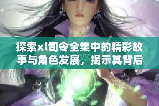 探索xl司令全集中的精彩故事与角色发展，揭示其背后的深刻意义