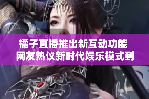 橘子直播推出新互动功能 网友热议新时代娱乐模式到来