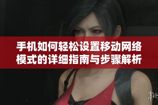 手机如何轻松设置移动网络模式的详细指南与步骤解析