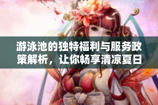 游泳池的独特福利与服务政策解析，让你畅享清凉夏日水趣