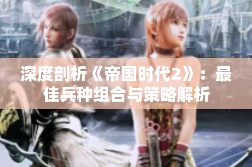 深度剖析《帝国时代2》：最佳兵种组合与策略解析