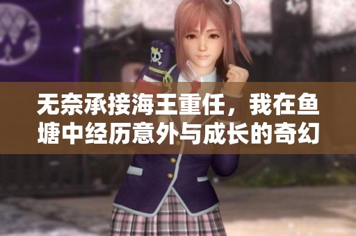 无奈承接海王重任，我在鱼塘中经历意外与成长的奇幻冒险