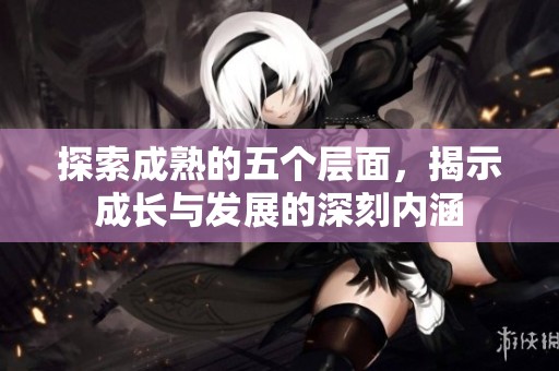 探索成熟的五个层面，揭示成长与发展的深刻内涵