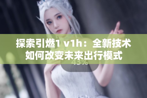 探索引燃1 v1h：全新技术如何改变未来出行模式