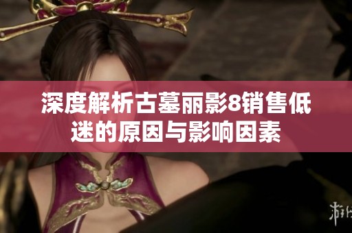 深度解析古墓丽影8销售低迷的原因与影响因素
