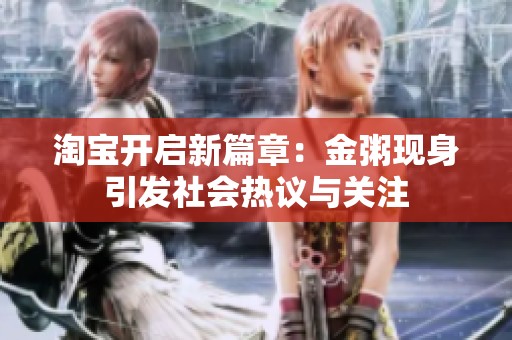 淘宝开启新篇章：金粥现身引发社会热议与关注