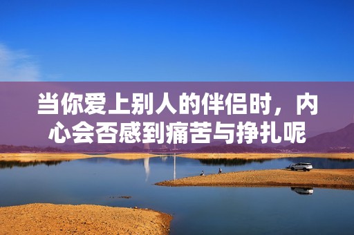 当你爱上别人的伴侣时，内心会否感到痛苦与挣扎呢