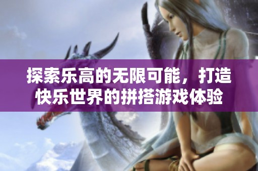 探索乐高的无限可能，打造快乐世界的拼搭游戏体验
