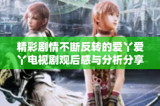 精彩剧情不断反转的爱丫爱丫电视剧观后感与分析分享