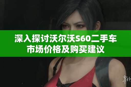 深入探讨沃尔沃S60二手车市场价格及购买建议