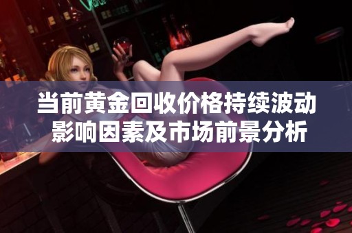当前黄金回收价格持续波动 影响因素及市场前景分析