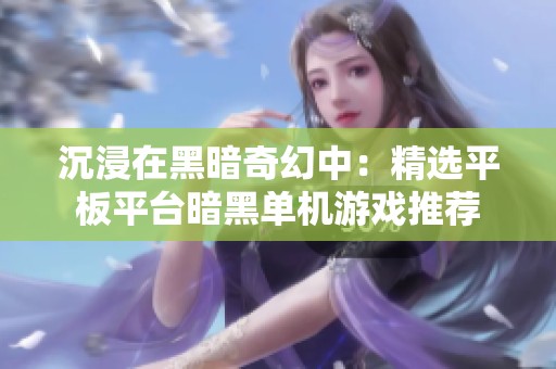沉浸在黑暗奇幻中：精选平板平台暗黑单机游戏推荐