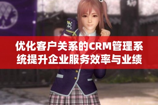 优化客户关系的CRM管理系统提升企业服务效率与业绩