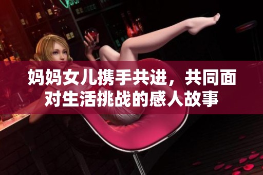 妈妈女儿携手共进，共同面对生活挑战的感人故事