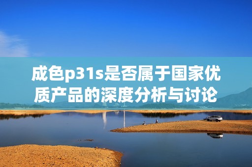 成色p31s是否属于国家优质产品的深度分析与讨论