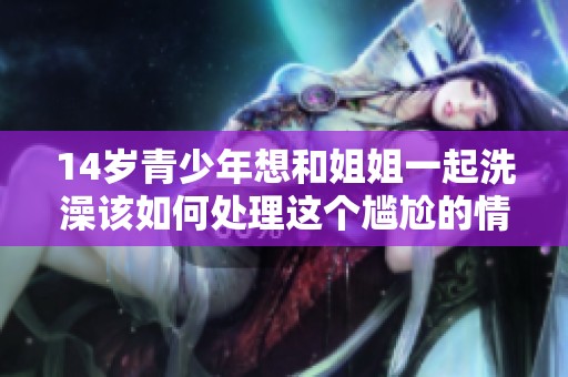 14岁青少年想和姐姐一起洗澡该如何处理这个尴尬的情况