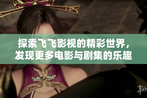 探索飞飞影视的精彩世界，发现更多电影与剧集的乐趣与精彩瞬间