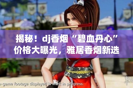 揭秘！dj香烟“碧血丹心”价格大曝光，雅居香烟新选择