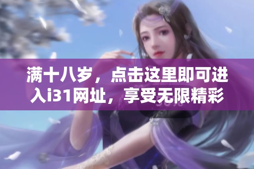满十八岁，点击这里即可进入i31网址，享受无限精彩内容