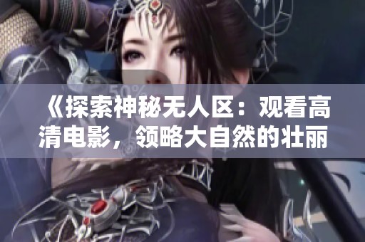 《探索神秘无人区：观看高清电影，领略大自然的壮丽风光》