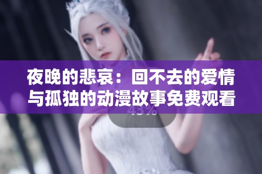 夜晚的悲哀：回不去的爱情与孤独的动漫故事免费观看完整版