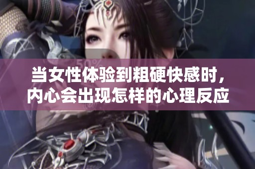当女性体验到粗硬快感时，内心会出现怎样的心理反应与变化