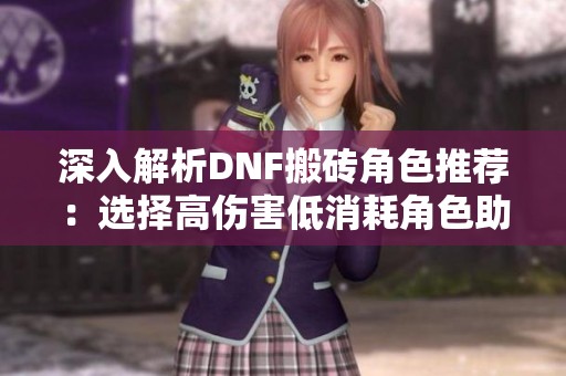 深入解析DNF搬砖角色推荐：选择高伤害低消耗角色助力实力迅速提升