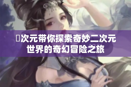 囧次元带你探索奇妙二次元世界的奇幻冒险之旅
