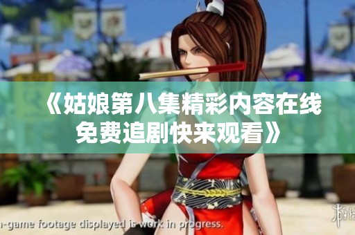 《姑娘第八集精彩内容在线免费追剧快来观看》