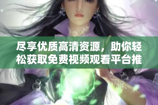 尽享优质高清资源，助你轻松获取免费视频观看平台推荐