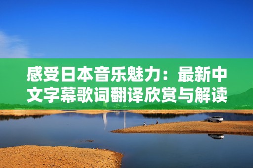 感受日本音乐魅力：最新中文字幕歌词翻译欣赏与解读