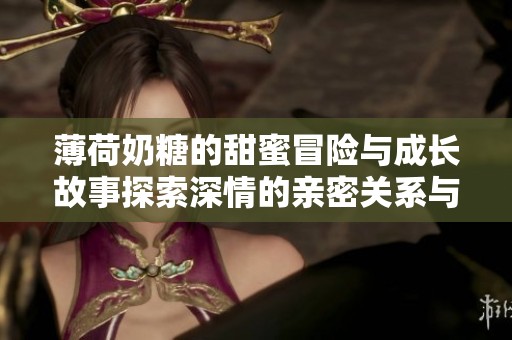 薄荷奶糖的甜蜜冒险与成长故事探索深情的亲密关系与心灵碰撞