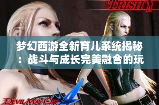 梦幻西游全新育儿系统揭秘：战斗与成长完美融合的玩法体验