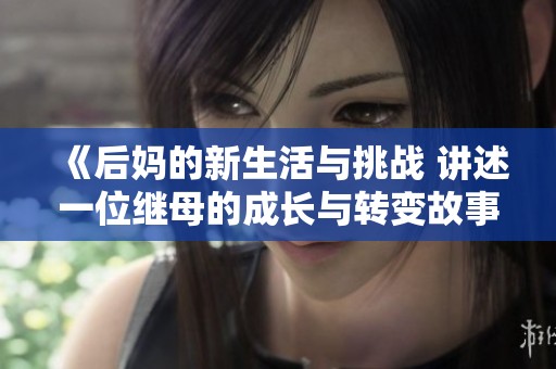 《后妈的新生活与挑战 讲述一位继母的成长与转变故事》