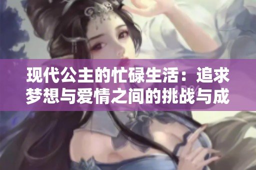 现代公主的忙碌生活：追求梦想与爱情之间的挑战与成长
