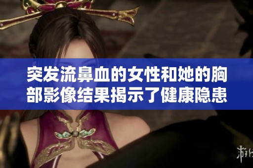 突发流鼻血的女性和她的胸部影像结果揭示了健康隐患问题