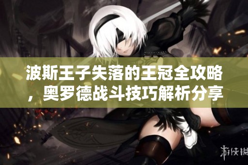 波斯王子失落的王冠全攻略，奥罗德战斗技巧解析分享