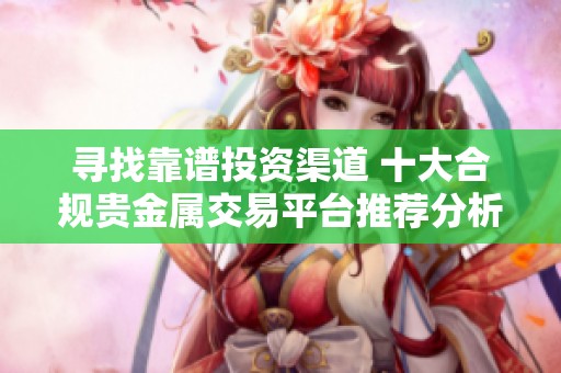 寻找靠谱投资渠道 十大合规贵金属交易平台推荐分析