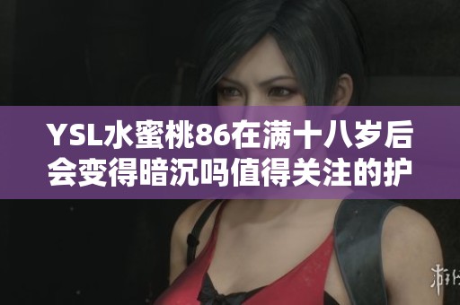 YSL水蜜桃86在满十八岁后会变得暗沉吗值得关注的护肤问题