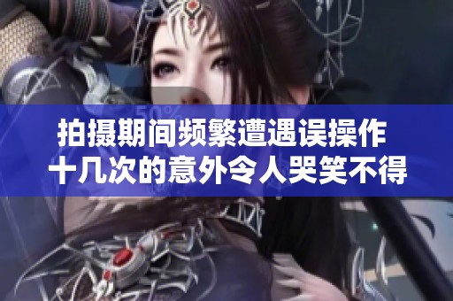 拍摄期间频繁遭遇误操作 十几次的意外令人哭笑不得